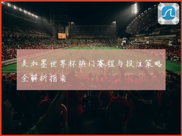 美加墨世界杯热门赛程与投注策略全解析指南