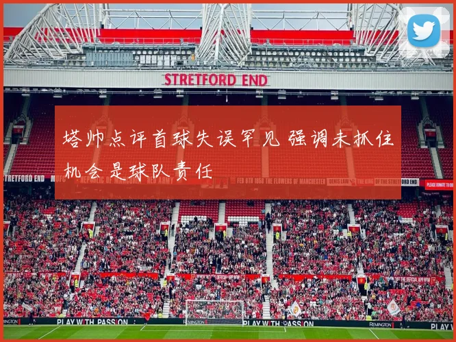 塔帅点评首球失误罕见 强调未抓住机会是球队责任