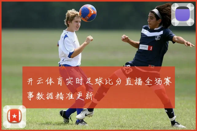 开云体育实时足球比分直播全场赛事数据精准更新