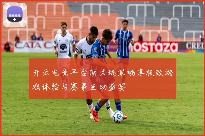 开云电竞平台助力玩家畅享极致游戏体验与赛事互动盛宴