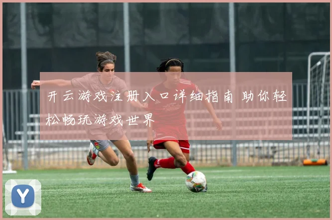 开云游戏注册入口详细指南 助你轻松畅玩游戏世界