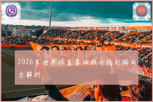 2026年世界杯落幕回顾与精彩瞬间全解析