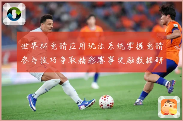 世界杯竞猜应用玩法系统掌握竞猜参与技巧争取精彩赛事奖励数据研判
