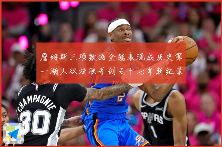 詹姆斯三项数据全能表现成历史第一湖人双核联手创五十七年新纪录赛场复盘