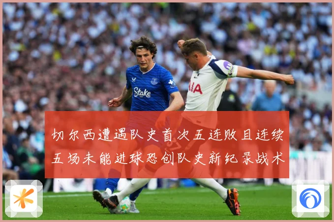 切尔西遭遇队史首次五连败且连续五场未能进球恐创队史新纪录战术观察