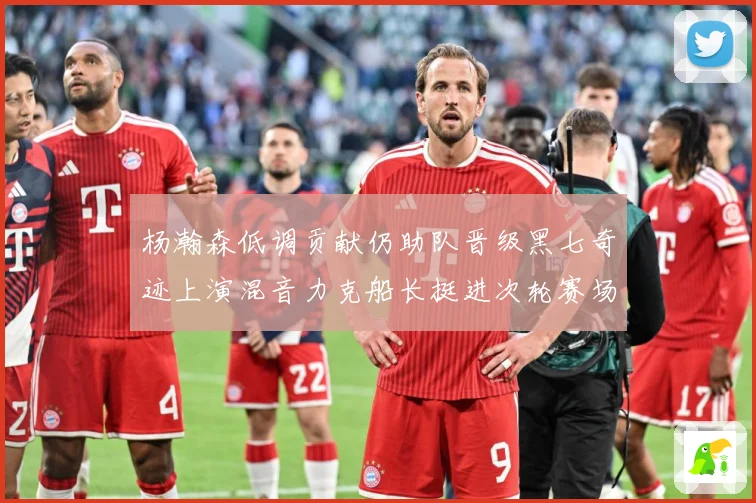 杨瀚森低调贡献仍助队晋级黑七奇迹上演混音力克船长挺进次轮赛场复盘