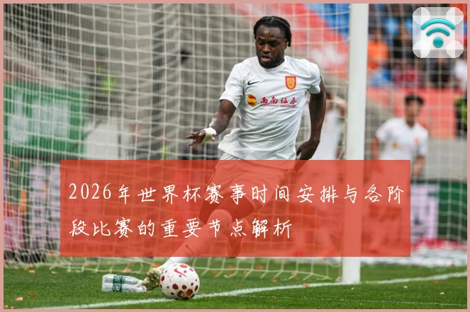 2026年世界杯赛事时间安排与各阶段比赛的重要节点解析
