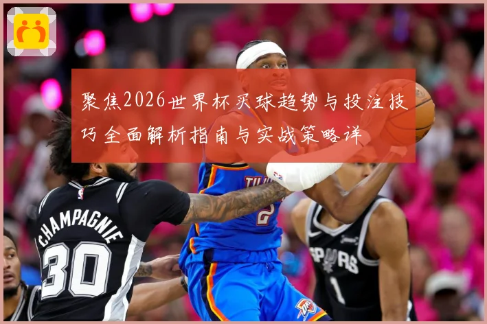聚焦2026世界杯买球趋势与投注技巧全面解析指南与实战策略详