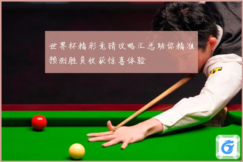世界杯精彩竞猜攻略汇总助你精准预测胜负收获惊喜体验