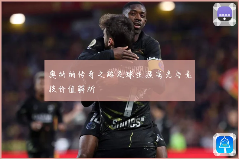 奥纳纳传奇之路足球生涯高光与竞技价值解析