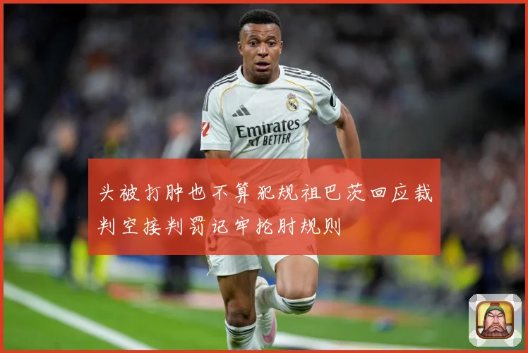 头被打肿也不算犯规祖巴茨回应裁判空接判罚记牢抡肘规则