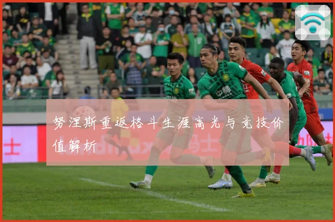 努涅斯重返格斗生涯高光与竞技价值解析