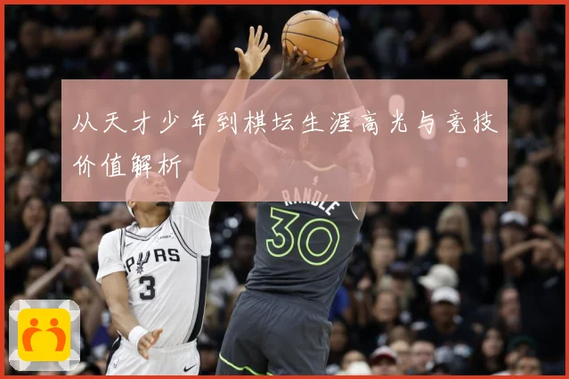 从天才少年到棋坛生涯高光与竞技价值解析