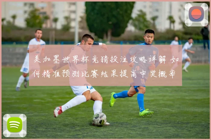 美加墨世界杯竞猜投注攻略详解 如何精准预测比赛结果提高中奖概率
