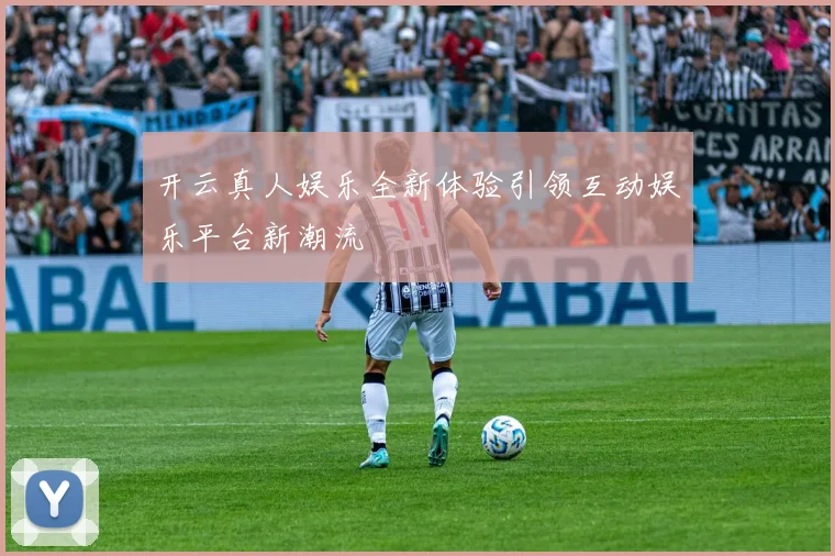 开云真人娱乐全新体验引领互动娱乐平台新潮流