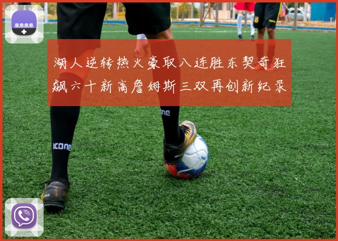 湖人逆转热火豪取八连胜东契奇狂飙六十新高詹姆斯三双再创新纪录