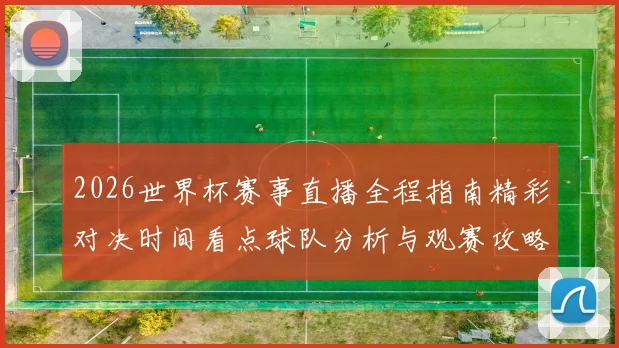 2026世界杯赛事直播全程指南精彩对决时间看点球队分析与观赛攻略