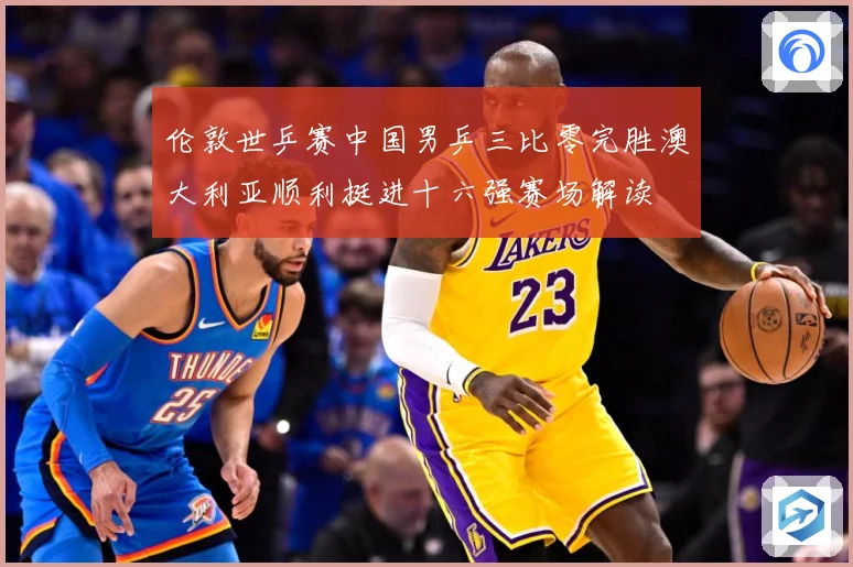伦敦世乒赛中国男乒三比零完胜澳大利亚顺利挺进十六强赛场解读