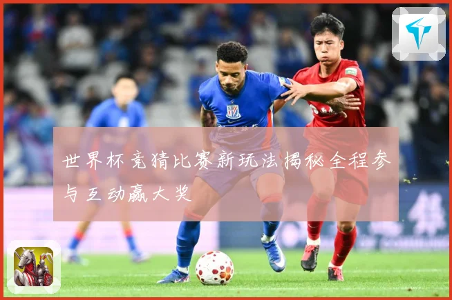 世界杯竞猜比赛新玩法揭秘全程参与互动赢大奖