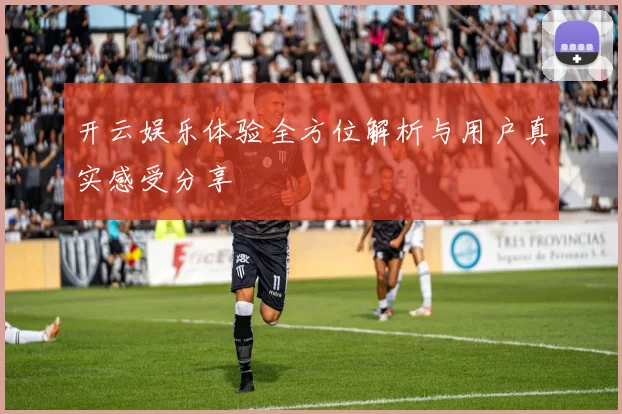 开云娱乐体验全方位解析与用户真实感受分享