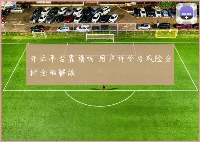 开云平台靠谱吗 用户评价与风险分析全面解读
