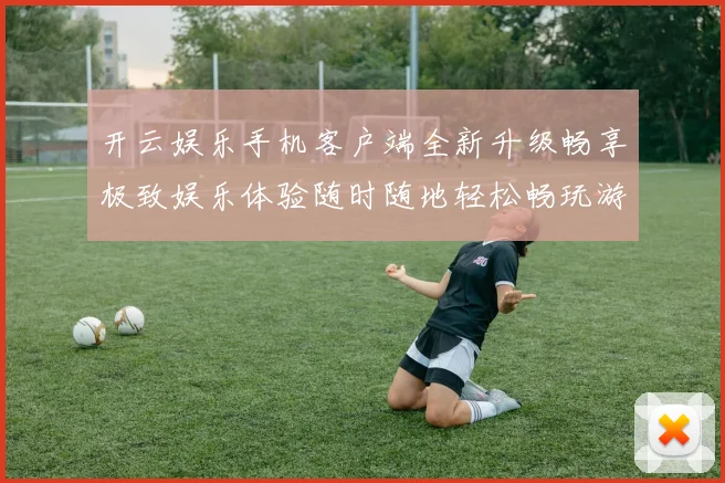 开云娱乐手机客户端全新升级畅享极致娱乐体验随时随地轻松畅玩游戏