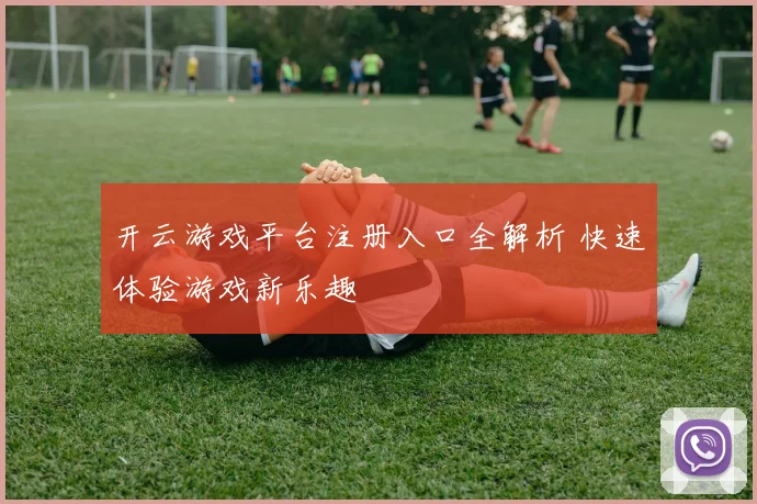 开云游戏平台注册入口全解析 快速体验游戏新乐趣