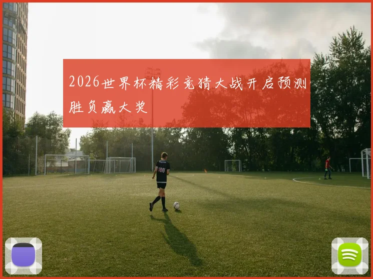 2026世界杯精彩竞猜大战开启预测胜负赢大奖