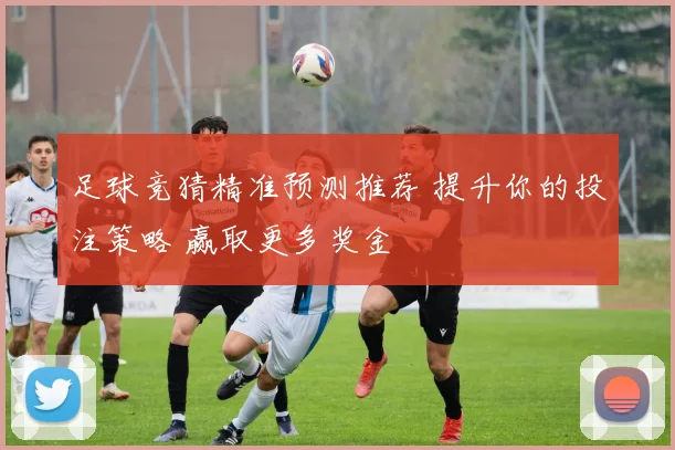足球竞猜精准预测推荐 提升你的投注策略 赢取更多奖金