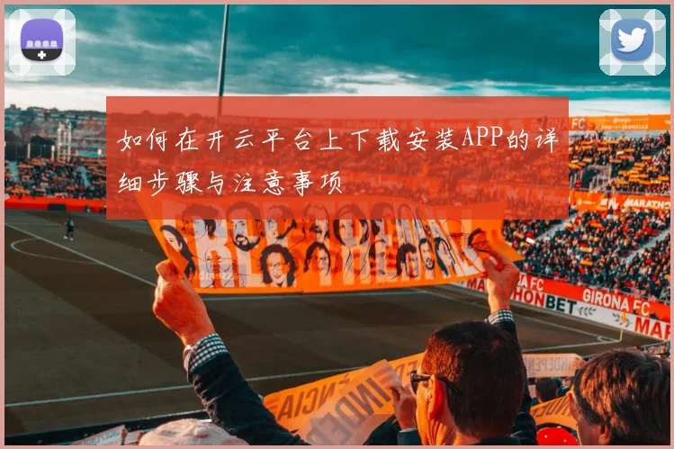 如何在开云平台上下载安装APP的详细步骤与注意事项