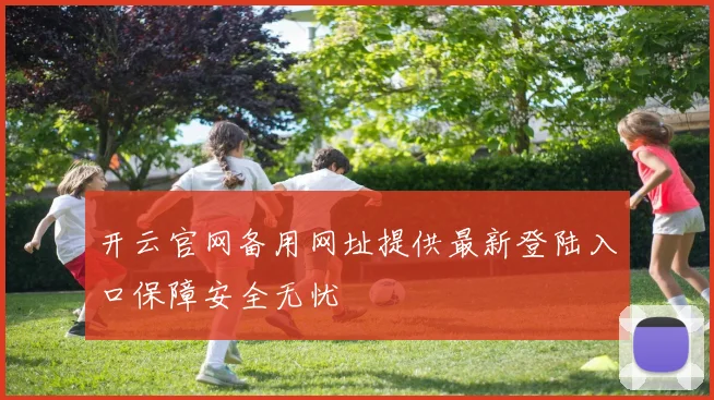 开云官网备用网址提供最新登陆入口保障安全无忧