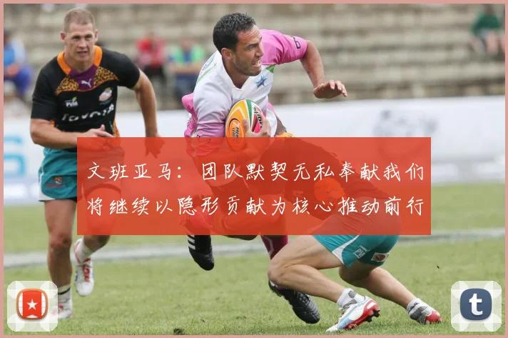 文班亚马：团队默契无私奉献我们将继续以隐形贡献为核心推动前行