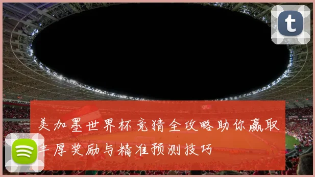 美加墨世界杯竞猜全攻略助你赢取丰厚奖励与精准预测技巧
