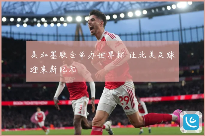 美加墨联合举办世界杯 让北美足球迎来新纪元