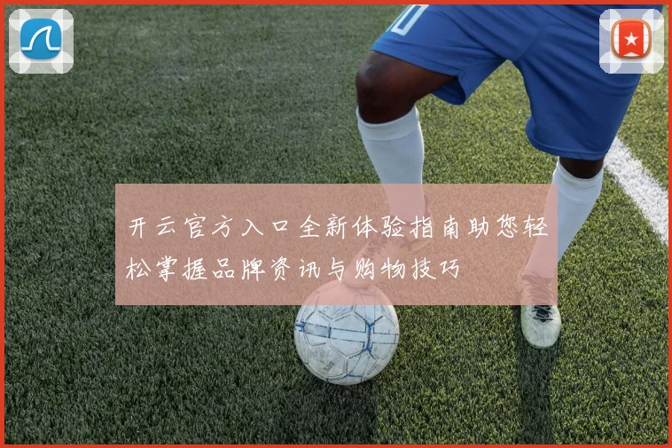 开云官方入口全新体验指南助您轻松掌握品牌资讯与购物技巧