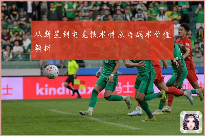 从新星到电竞技术特点与战术价值解析
