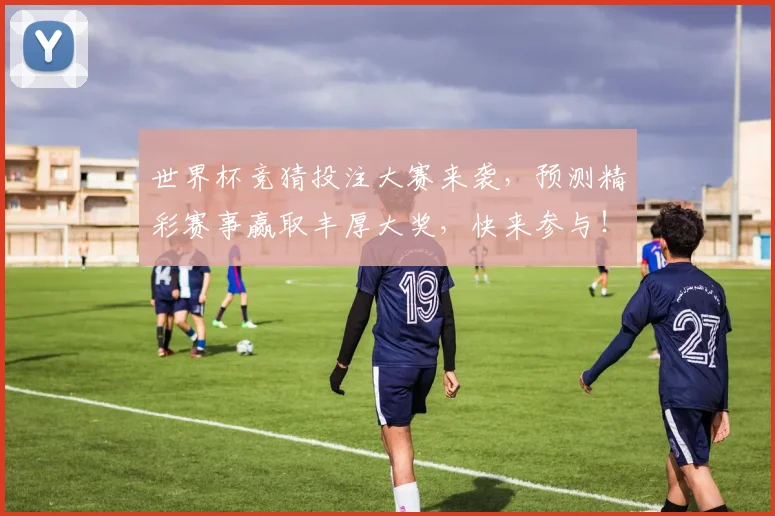 世界杯竞猜投注大赛来袭，预测精彩赛事赢取丰厚大奖，快来参与！