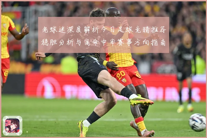 老球迷深度解析今日足球竞猜推荐稳胆分析与高命中率赛事方向指南⚽