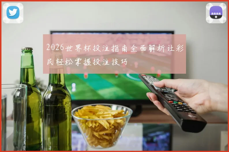 2026世界杯投注指南全面解析让彩民轻松掌握投注技巧
