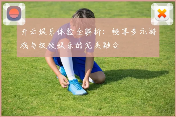 开云娱乐体验全解析：畅享多元游戏与极致娱乐的完美融合