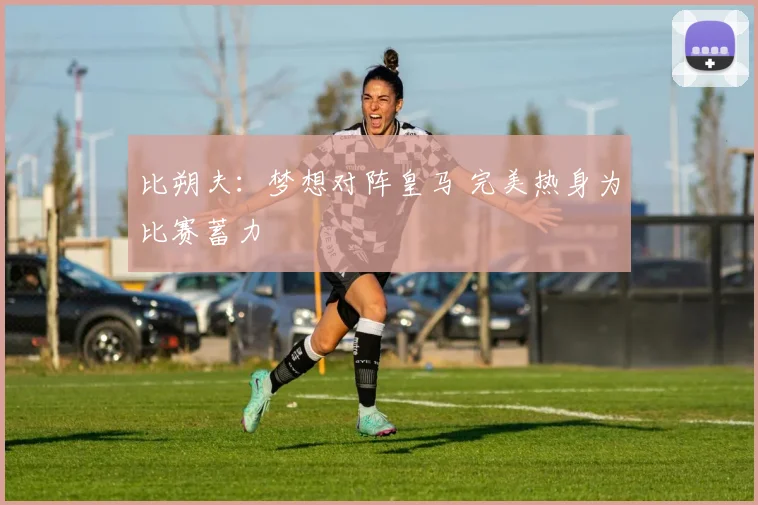 比朔夫：梦想对阵皇马 完美热身为比赛蓄力
