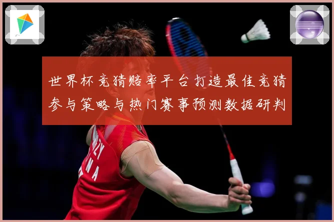 世界杯竞猜赔率平台打造最佳竞猜参与策略与热门赛事预测数据研判