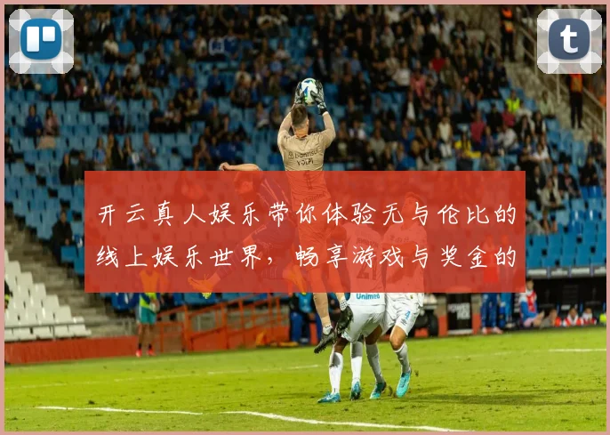开云真人娱乐带你体验无与伦比的线上娱乐世界，畅享游戏与奖金的双重乐趣