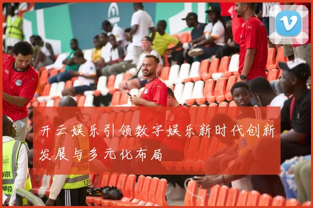 开云娱乐引领数字娱乐新时代创新发展与多元化布局