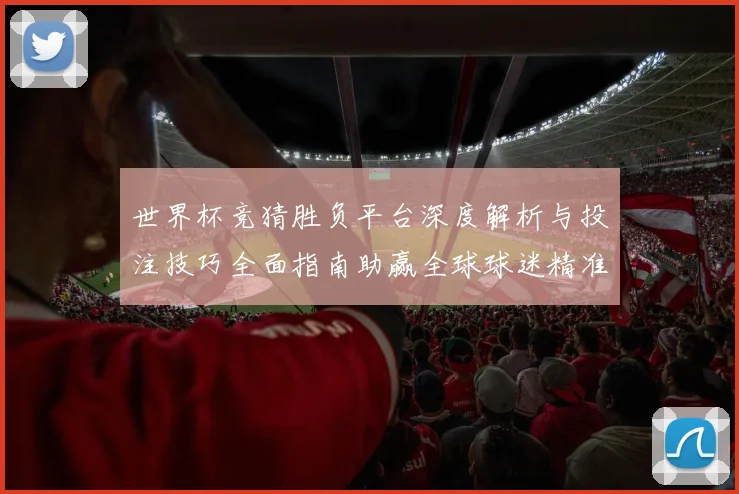 世界杯竞猜胜负平台深度解析与投注技巧全面指南助赢全球球迷精准预测赛事胜负