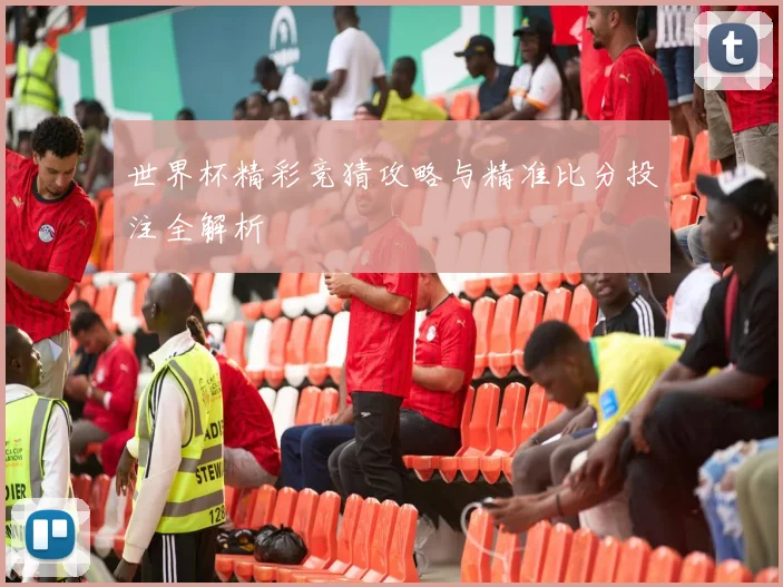 世界杯精彩竞猜攻略与精准比分投注全解析