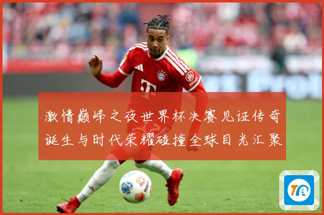 激情巅峰之夜世界杯决赛见证传奇诞生与时代荣耀碰撞全球目光汇聚数据研判