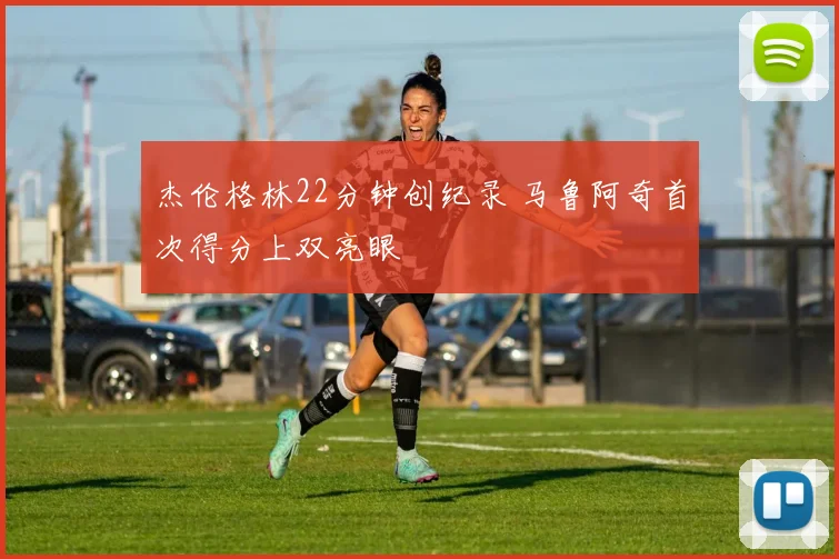 杰伦格林22分钟创纪录 马鲁阿奇首次得分上双亮眼
