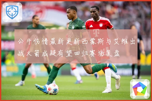 公牛伤情最新更新西蒙斯与艾维出战火箭成疑有望回归赛场复盘