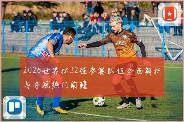 2026世界杯32强参赛队伍全面解析与夺冠热门前瞻